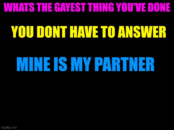 (mod note: What???) | WHATS THE GAYEST THING YOU'VE DONE; YOU DONT HAVE TO ANSWER; MINE IS MY PARTNER | made w/ Imgflip meme maker