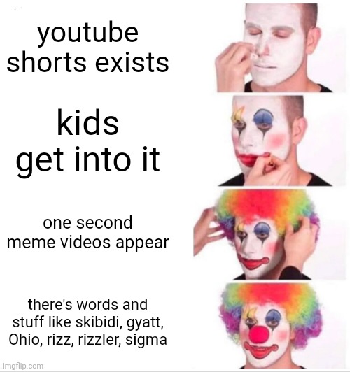 I regret typing those words | youtube shorts exists; kids get into it; one second meme videos appear; there's words and stuff like skibidi, gyatt, Ohio, rizz, rizzler, sigma | image tagged in memes,clown applying makeup | made w/ Imgflip meme maker