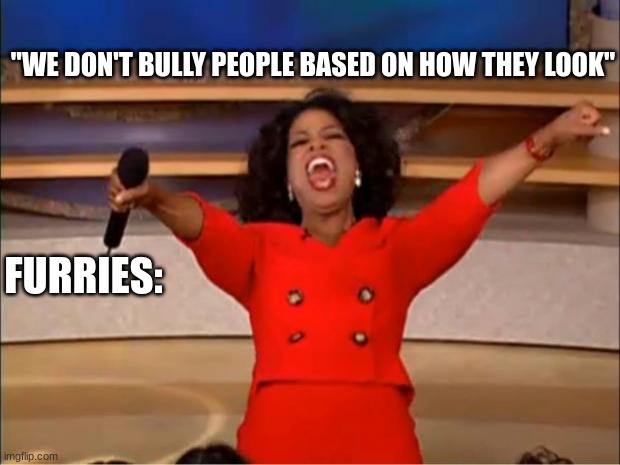 Bully them harder! We want their complete and utter annihilation | "WE DON'T BULLY PEOPLE BASED ON HOW THEY LOOK"; FURRIES: | image tagged in memes,oprah you get a | made w/ Imgflip meme maker