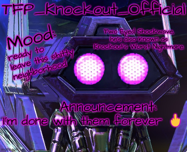 I'm so DONE | ready to leave this shitty neighborhood; I'm done with them forever 🖕 | image tagged in knockout's two eyed shockwave announcement template,memes,neighbors,shockwave,transformers,enough is enough | made w/ Imgflip meme maker