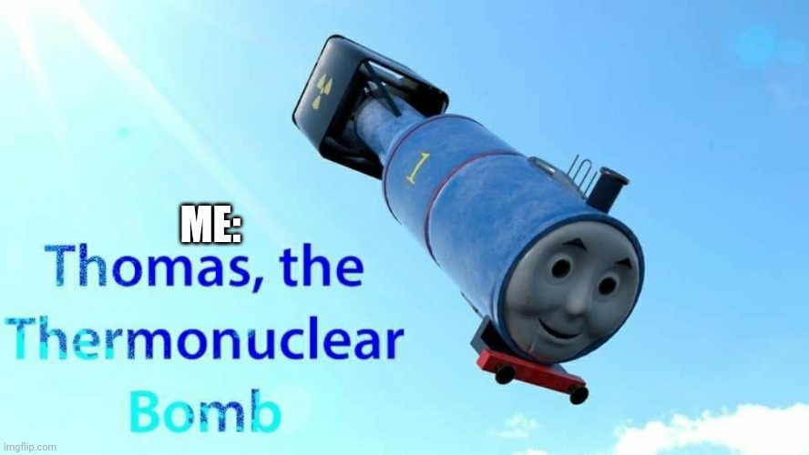 thomas the thermonuclear bomb | ME: | image tagged in thomas the thermonuclear bomb | made w/ Imgflip meme maker