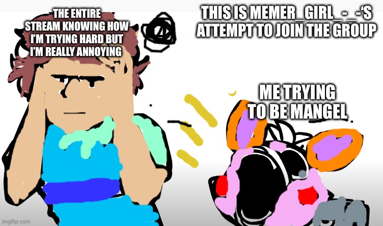 Mangle and gregory | THIS IS MEMER_GIRL_-_-‘S ATTEMPT TO JOIN THE GROUP; THE ENTIRE STREAM KNOWING HOW I’M TRYING HARD BUT I’M REALLY ANNOYING; ME TRYING TO BE MANGEL | image tagged in mangle and gregory | made w/ Imgflip meme maker