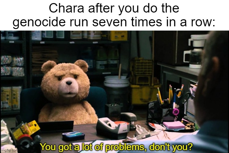 "You are wracked with a perverted sentimentality." | Chara after you do the genocide run seven times in a row: | image tagged in you got a lot of problems don't you,undertale,chara | made w/ Imgflip meme maker
