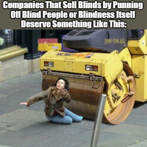 You Aren't Clever: You Are Steamrollible. | Companies That Sell Blinds by Punning 
Off Blind People or Blindness Itself 
Deserve Something Like This: | image tagged in steamroller,marketing,advertising,braindead,sucky companies,rant | made w/ Imgflip meme maker