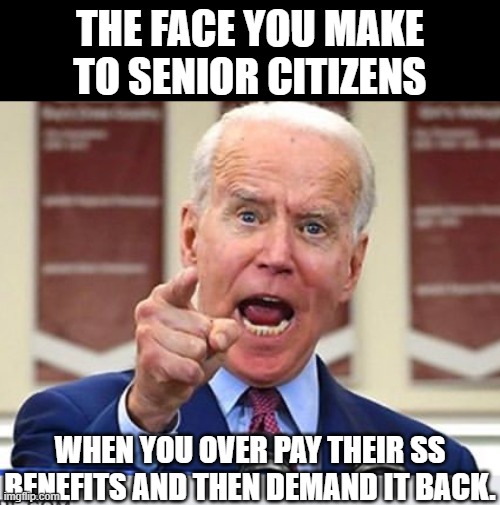 Where is all of that compassion from the left falls flat.  They are all about the money and nothing else. | THE FACE YOU MAKE TO SENIOR CITIZENS; WHEN YOU OVER PAY THEIR SS BENEFITS AND THEN DEMAND IT BACK. | image tagged in ripping off the elderly | made w/ Imgflip meme maker