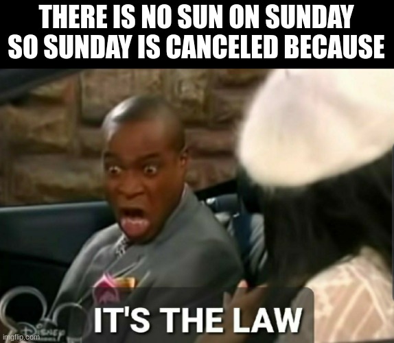 It's the law | THERE IS NO SUN ON SUNDAY SO SUNDAY IS CANCELED BECAUSE | image tagged in it's the law | made w/ Imgflip meme maker