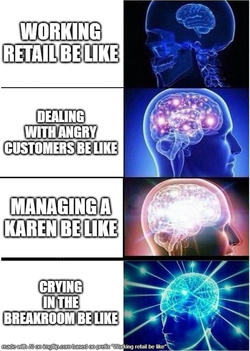AI has it pretty accurate, ngl. | WORKING RETAIL BE LIKE; DEALING WITH ANGRY CUSTOMERS BE LIKE; MANAGING A KAREN BE LIKE; CRYING IN THE BREAKROOM BE LIKE | image tagged in memes,expanding brain,retail | made w/ Imgflip meme maker