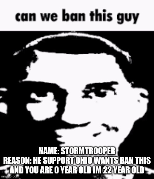 Can we ban this guy | NAME: STORMTROOPER
REASON: HE SUPPORT OHIO WANTS BAN THIS AND YOU ARE 0 YEAR OLD IM 22 YEAR OLD | image tagged in can we ban this guy | made w/ Imgflip meme maker