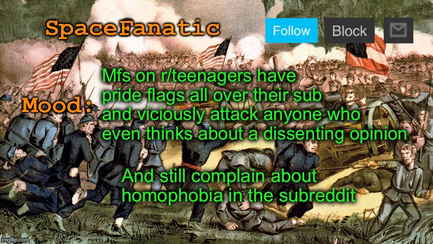 SpaceFanatic’s Civil War Announcement Template | Mfs on r/teenagers have pride flags all over their sub and viciously attack anyone who even thinks about a dissenting opinion; And still complain about homophobia in the subreddit | image tagged in spacefanatic s civil war announcement template | made w/ Imgflip meme maker