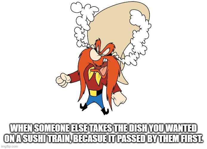WHEN SOMEONE ELSE TAKES THE DISH YOU WANTED ON A SUSHI TRAIN, BECASUE IT PASSED BY THEM FIRST. | image tagged in yosemite sam | made w/ Imgflip meme maker