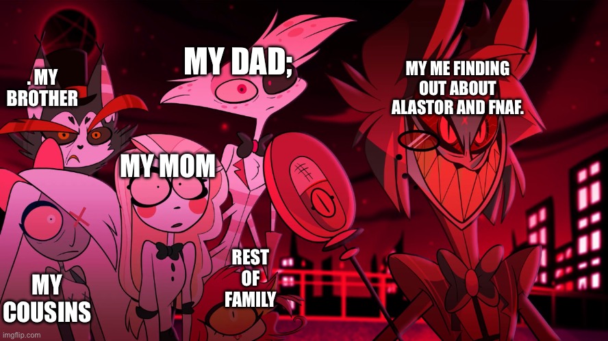 Alastor Hazbin Hotel | MY ME FINDING OUT ABOUT ALASTOR AND FNAF. MY DAD;; . MY BROTHER; MY MOM; REST OF FAMILY; MY COUSINS | image tagged in alastor hazbin hotel | made w/ Imgflip meme maker