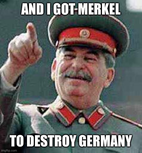 Stalin says | AND I GOT MERKEL TO DESTROY GERMANY | image tagged in stalin says | made w/ Imgflip meme maker