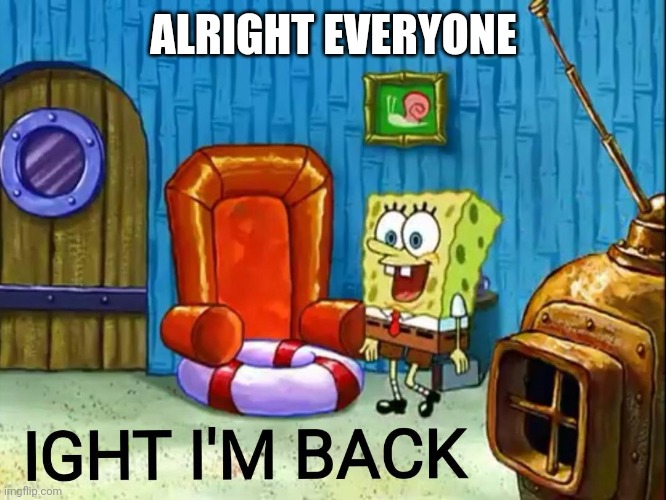 Ladies and gentlemen, I'm back | ALRIGHT EVERYONE | image tagged in ight im back | made w/ Imgflip meme maker