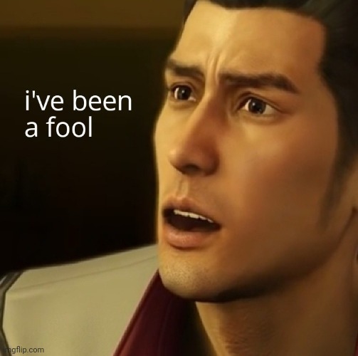 I've been a fool Yakuza 0 | image tagged in i've been a fool yakuza 0 | made w/ Imgflip meme maker