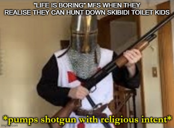 loads shotgun with religious intent | "LIFE IS BORING" MFS WHEN THEY REALISE THEY CAN HUNT DOWN SKIBIDI TOILET KIDS | image tagged in loads shotgun with religious intent | made w/ Imgflip meme maker