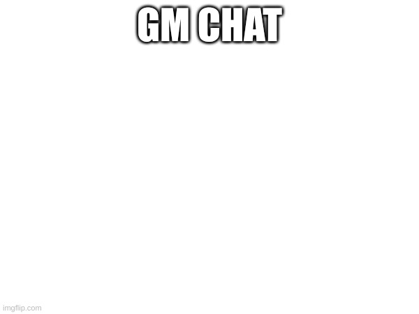 GM CHAT | made w/ Imgflip meme maker