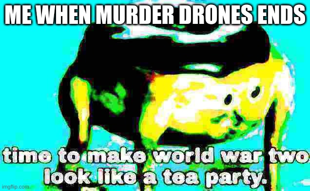 Deep fried time to make world war 2 look like a tea party | ME WHEN MURDER DRONES ENDS | image tagged in deep fried time to make world war 2 look like a tea party | made w/ Imgflip meme maker