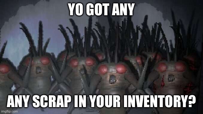 Hoarding bug | YO GOT ANY; ANY SCRAP IN YOUR INVENTORY? | image tagged in lethal company | made w/ Imgflip meme maker