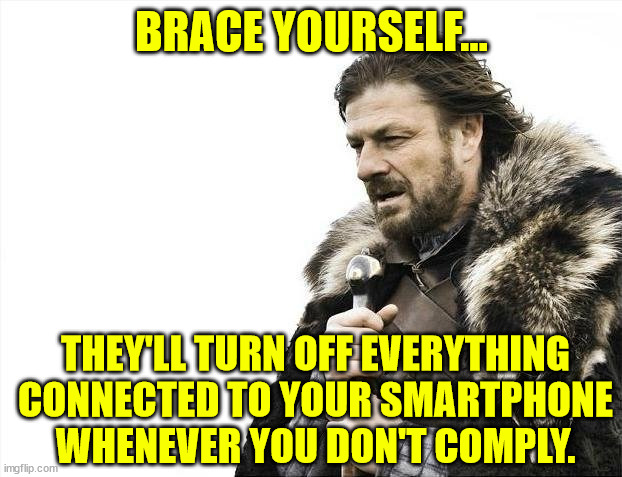 Brace Yourselves X is Coming Meme | BRACE YOURSELF... THEY'LL TURN OFF EVERYTHING CONNECTED TO YOUR SMARTPHONE WHENEVER YOU DON'T COMPLY. | image tagged in memes,brace yourselves x is coming | made w/ Imgflip meme maker