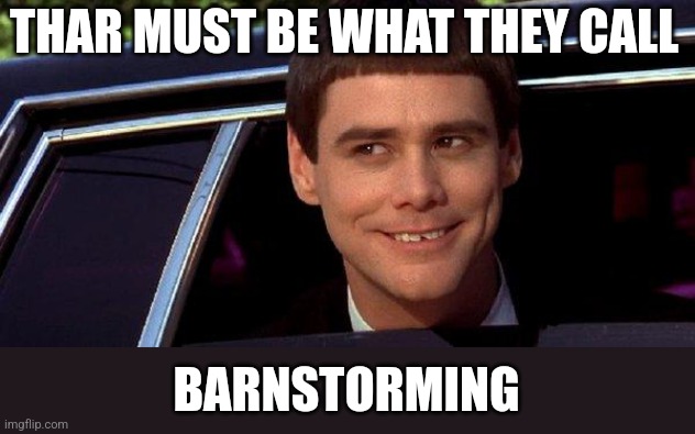 dumb and dumber | THAR MUST BE WHAT THEY CALL BARNSTORMING | image tagged in dumb and dumber | made w/ Imgflip meme maker