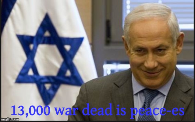 Israel Netanyahu | 13,000 war dead is peace-es | image tagged in israel netanyahu | made w/ Imgflip meme maker