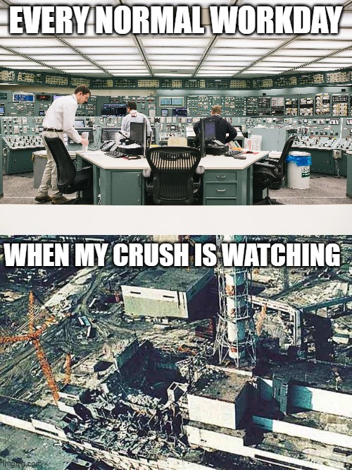 Chernobyl | EVERY NORMAL WORKDAY; WHEN MY CRUSH IS WATCHING | image tagged in science,chernobyl,crush,disaster | made w/ Imgflip meme maker
