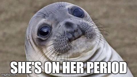 SHE'S ON HER PERIOD | image tagged in AdviceAnimals | made w/ Imgflip meme maker