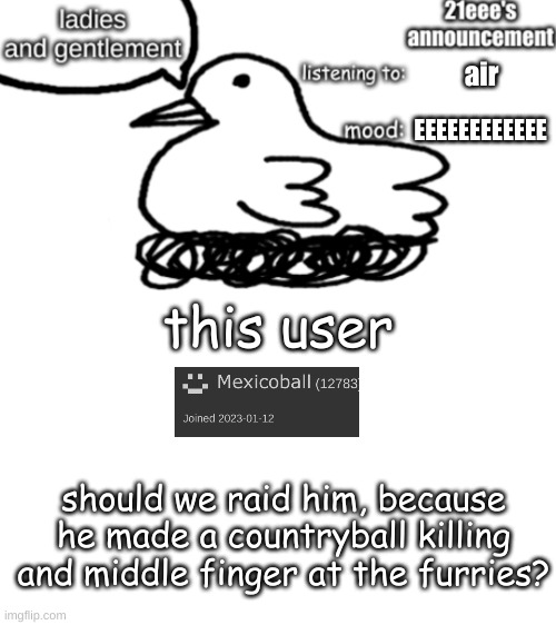 21eee's announcement | air; EEEEEEEEEEEE; this user; should we raid him, because he made a countryball killing and middle finger at the furries? | image tagged in 21eee's announcement | made w/ Imgflip meme maker