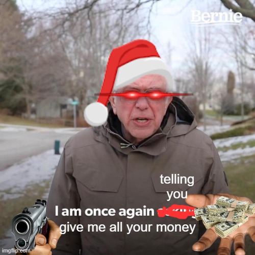 he wants money | telling you; give me all your money | image tagged in memes,bernie i am once again asking for your support | made w/ Imgflip meme maker