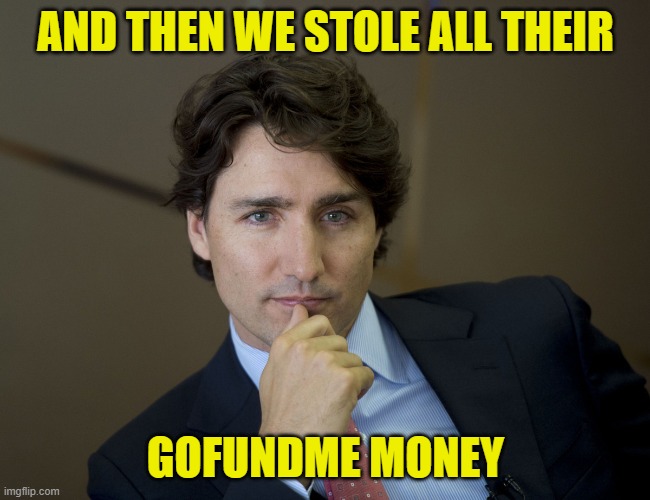 Justin Trudeau readiness | AND THEN WE STOLE ALL THEIR GOFUNDME MONEY | image tagged in justin trudeau readiness | made w/ Imgflip meme maker
