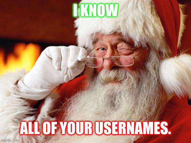 Santa Claus knows all your usernames | I KNOW; ALL OF YOUR USERNAMES. | image tagged in santa,christmas,memes,usernames,behave yourself,naughty or nice | made w/ Imgflip meme maker