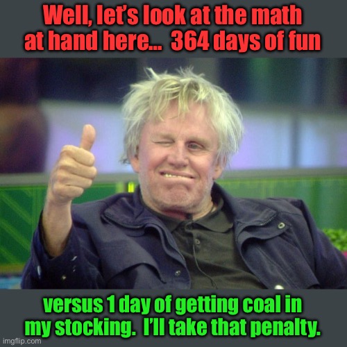 Xmas | Well, let’s look at the math at hand here…  364 days of fun; versus 1 day of getting coal in my stocking.  I’ll take that penalty. | image tagged in gary busey thumbs up | made w/ Imgflip meme maker