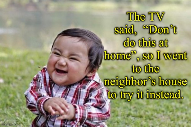 Smart | The TV said,  “Don’t do this at home”, so I went to the neighbor’s house to try it instead. | image tagged in memes,evil toddler | made w/ Imgflip meme maker
