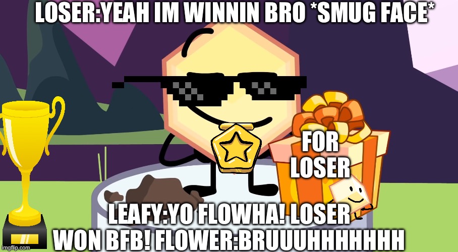 BFB Loser | LOSER:YEAH IM WINNIN BRO *SMUG FACE*; FOR LOSER; LEAFY:YO FLOWHA! LOSER WON BFB! FLOWER:BRUUUHHHHHHH | image tagged in bfb loser | made w/ Imgflip meme maker