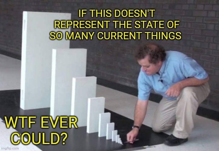 How Things Are | IF THIS DOESN'T REPRESENT THE STATE OF SO MANY CURRENT THINGS; WTF EVER COULD? | image tagged in domino effect,the struggle is real | made w/ Imgflip meme maker