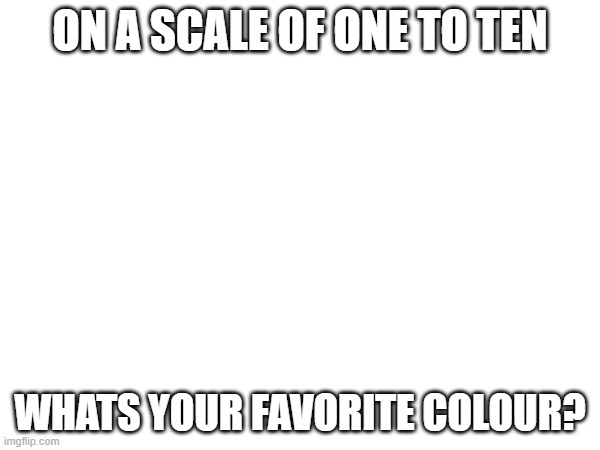 ON A SCALE OF ONE TO TEN; WHATS YOUR FAVORITE COLOUR? | made w/ Imgflip meme maker