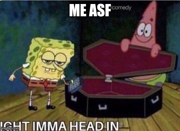 Ight Ima head in | ME ASF | image tagged in ight ima head in | made w/ Imgflip meme maker