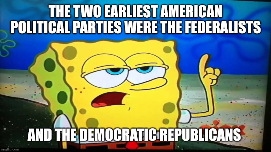 spongebob ill have you know  | THE TWO EARLIEST AMERICAN POLITICAL PARTIES WERE THE FEDERALISTS AND THE DEMOCRATIC REPUBLICANS | image tagged in spongebob ill have you know | made w/ Imgflip meme maker