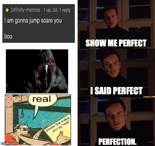 I made this in 'its a real dragon!!!' | SHOW ME PERFECT; I SAID PERFECT; PERFECTION. | image tagged in not scary,they said,scary,perfection | made w/ Imgflip meme maker