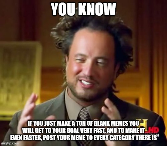 Idk what to put here | YOU KNOW; IF YOU JUST MAKE A TON OF BLANK MEMES YOU WILL GET TO YOUR GOAL VERY FAST, AND TO MAKE IT EVEN FASTER, POST YOUR MEME TO EVERY CATEGORY THERE IS | image tagged in memes,ancient aliens | made w/ Imgflip meme maker