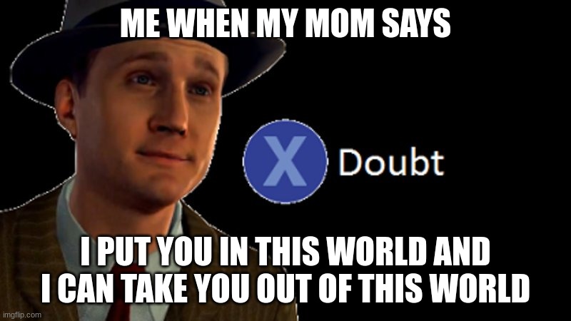 i dont believe her | ME WHEN MY MOM SAYS; I PUT YOU IN THIS WORLD AND I CAN TAKE YOU OUT OF THIS WORLD | image tagged in l a noire press x to doubt | made w/ Imgflip meme maker