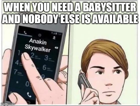 Call Anakin if you Need a Babysitter | WHEN YOU NEED A BABYSITTER AND NOBODY ELSE IS AVAILABLE | image tagged in calling anakin skywalker | made w/ Imgflip meme maker