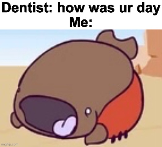 Dentist: how was ur day
Me: | made w/ Imgflip meme maker