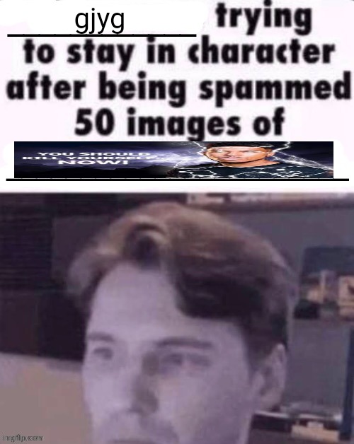 Real | gjyg | image tagged in x trying to stay in character after being spammed 50 images of y | made w/ Imgflip meme maker