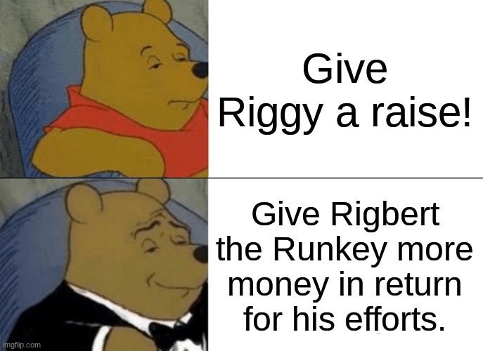 Give Riggy a raise! | Give Riggy a raise! Give Rigbert the Runkey more money in return for his efforts. | image tagged in memes,tuxedo winnie the pooh | made w/ Imgflip meme maker