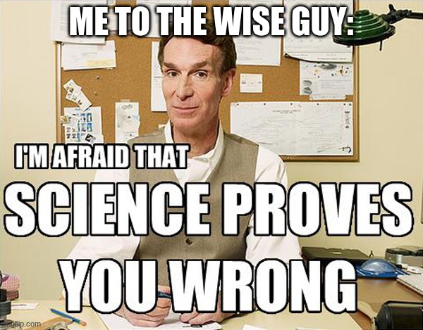 i'm afraid that science proves you wrong | ME TO THE WISE GUY: | image tagged in i'm afraid that science proves you wrong | made w/ Imgflip meme maker