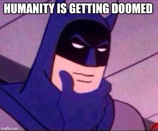 Batman Thinking | HUMANITY IS GETTING DOOMED | image tagged in batman thinking | made w/ Imgflip meme maker