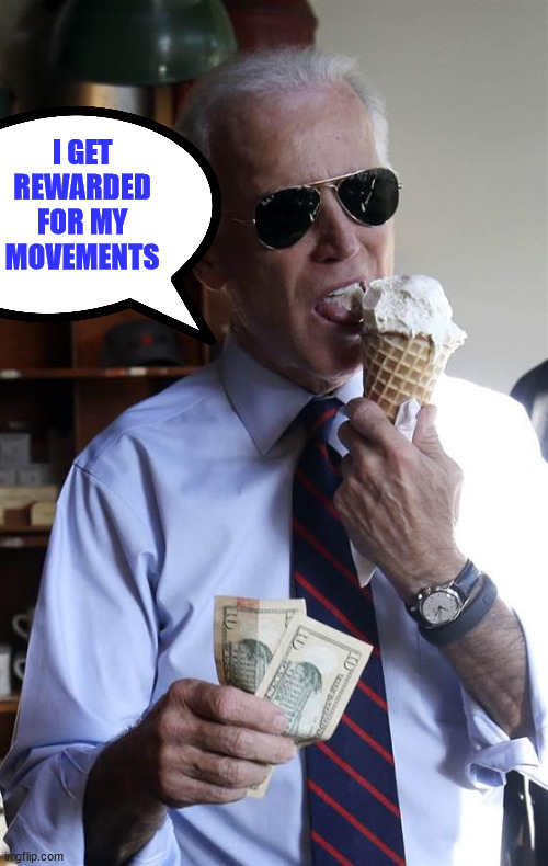 Joe Biden Ice Cream and Cash | I GET REWARDED FOR MY MOVEMENTS | image tagged in joe biden ice cream and cash | made w/ Imgflip meme maker