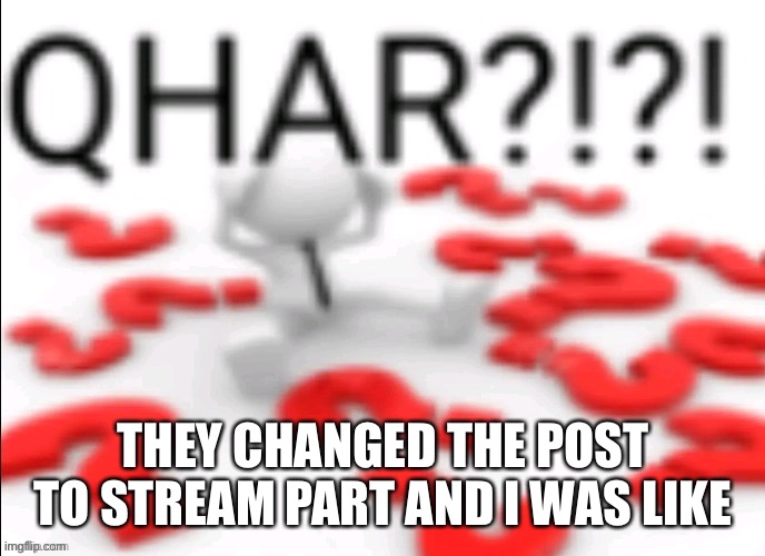 QHAR?!?! | THEY CHANGED THE POST TO STREAM PART AND I WAS LIKE | image tagged in qhar | made w/ Imgflip meme maker