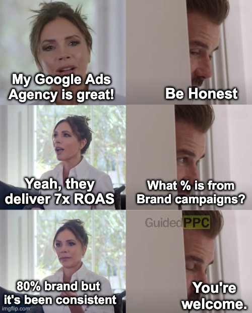 Be honest if your Google Ads agency is doing great! | My Google Ads Agency is great! Be Honest; Yeah, they deliver 7x ROAS; What % is from Brand campaigns? 80% brand but 
it's been consistent; You're welcome. | image tagged in be honest,google ads,advertising,marketing | made w/ Imgflip meme maker